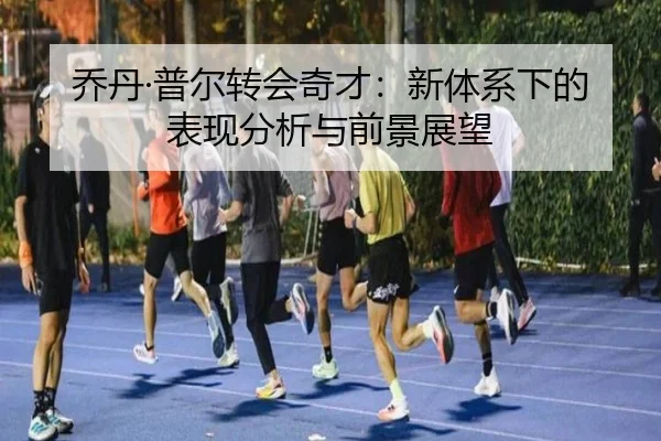 乔丹·普尔转会奇才：新体系下的表现分析与前景展望